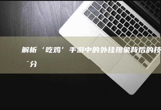 “解析‘吃鸡’手游中的外挂现象：背后的技术分析新透视。”