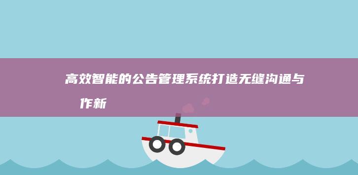 高效智能的公告管理系统：打造无缝沟通与协作新体验