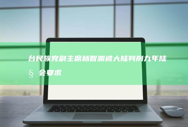 台民族党副主席杨智渊被大陆判刑九年 陆委会要求陆方公开判决书